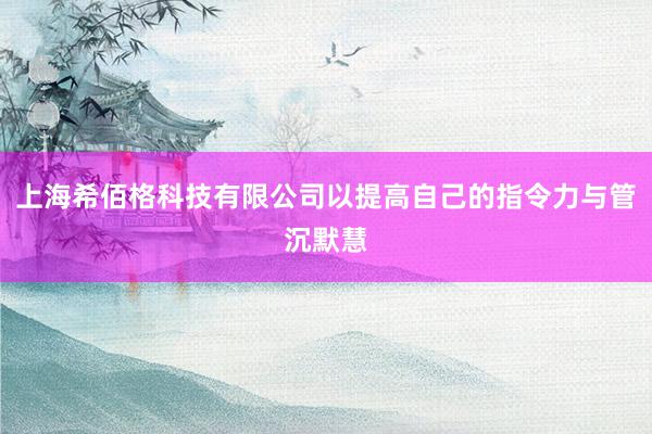 上海希佰格科技有限公司以提高自己的指令力与管沉默慧