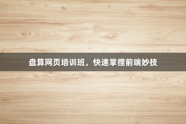 盘算网页培训班，快速掌捏前端妙技