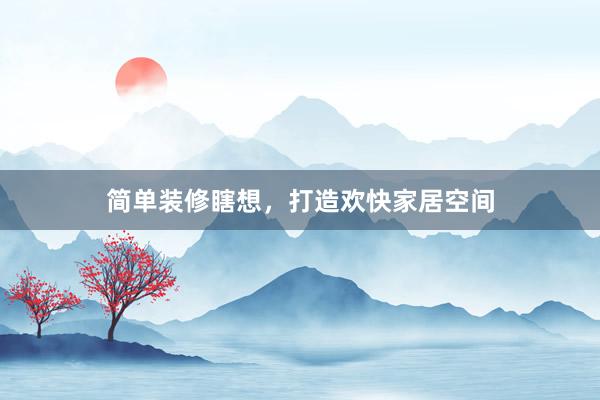 简单装修瞎想,打造欢快家居空间