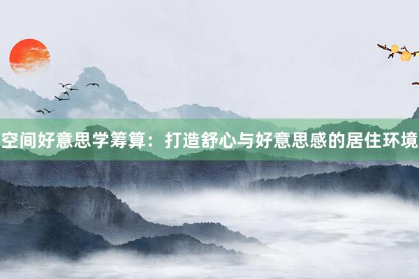 空间好意思学筹算：打造舒心与好意思感的居住环境